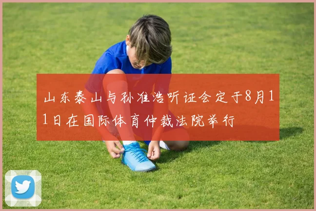 山东泰山与孙准浩听证会定于8月11日在国际体育仲裁法院举行